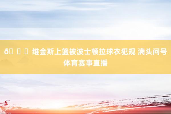 😅维金斯上篮被波士顿拉球衣犯规 满头问号体育赛事直播