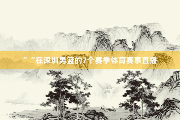 ”“在深圳男篮的7个赛季体育赛事直播