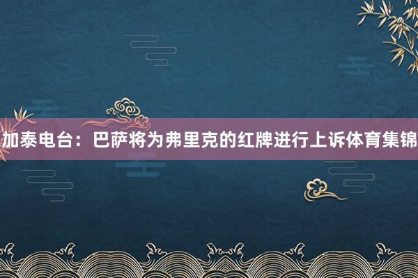 加泰电台：巴萨将为弗里克的红牌进行上诉体育集锦