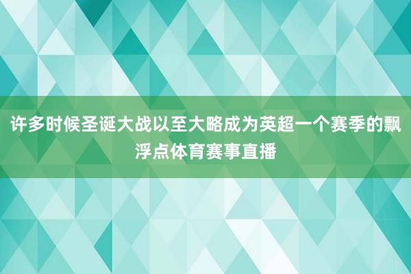 许多时候圣诞大战以至大略成为英超一个赛季的飘浮点体育赛事直播