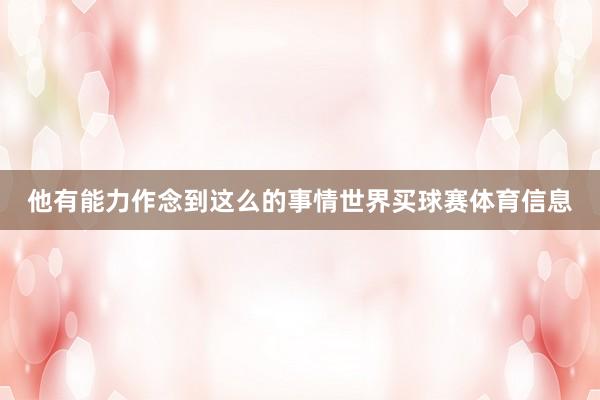 他有能力作念到这么的事情世界买球赛体育信息