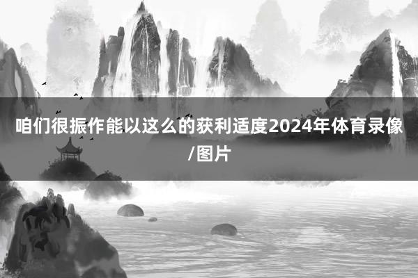 咱们很振作能以这么的获利适度2024年体育录像/图片