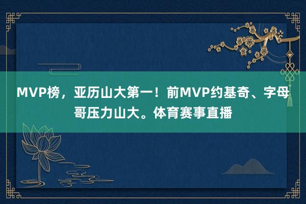 MVP榜，亚历山大第一！前MVP约基奇、字母哥压力山大。体育赛事直播