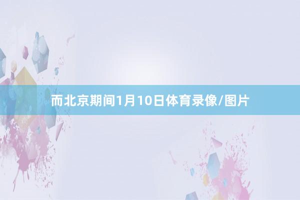 而北京期间1月10日体育录像/图片