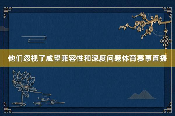 他们忽视了威望兼容性和深度问题体育赛事直播