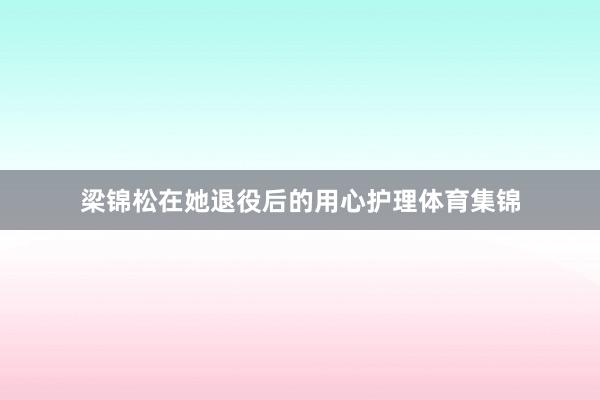 梁锦松在她退役后的用心护理体育集锦