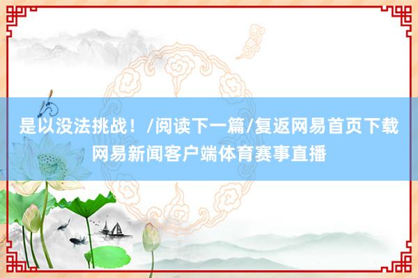 是以没法挑战！/阅读下一篇/复返网易首页下载网易新闻客户端体育赛事直播