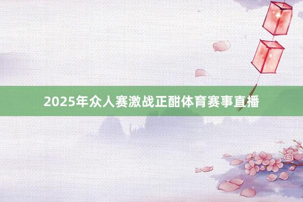 2025年众人赛激战正酣体育赛事直播