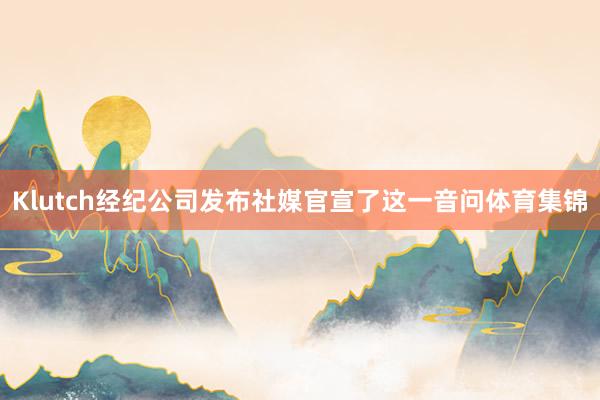 Klutch经纪公司发布社媒官宣了这一音问体育集锦