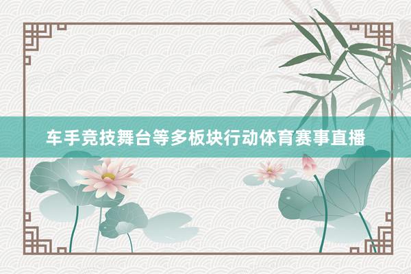 车手竞技舞台等多板块行动体育赛事直播