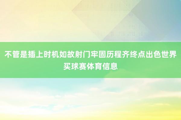 不管是插上时机如故射门牢固历程齐终点出色世界买球赛体育信息