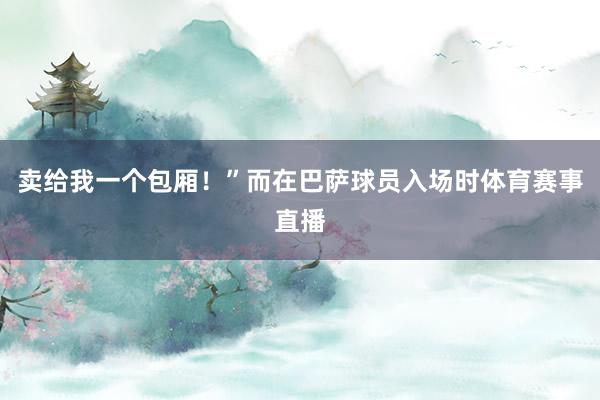 卖给我一个包厢！”而在巴萨球员入场时体育赛事直播