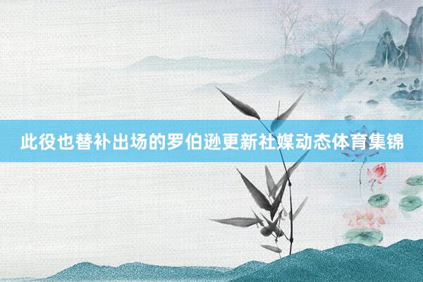 此役也替补出场的罗伯逊更新社媒动态体育集锦