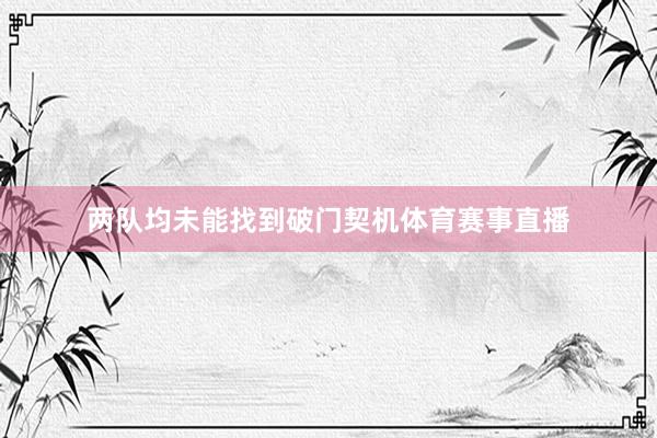 两队均未能找到破门契机体育赛事直播