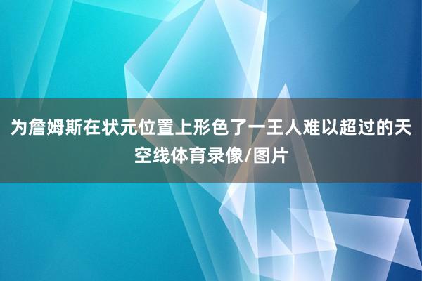 为詹姆斯在状元位置上形色了一王人难以超过的天空线体育录像/图片