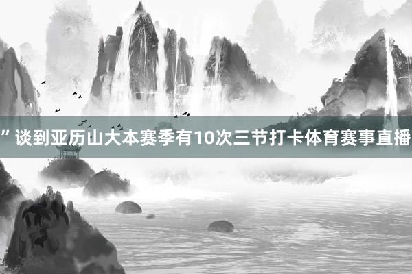 ”谈到亚历山大本赛季有10次三节打卡体育赛事直播