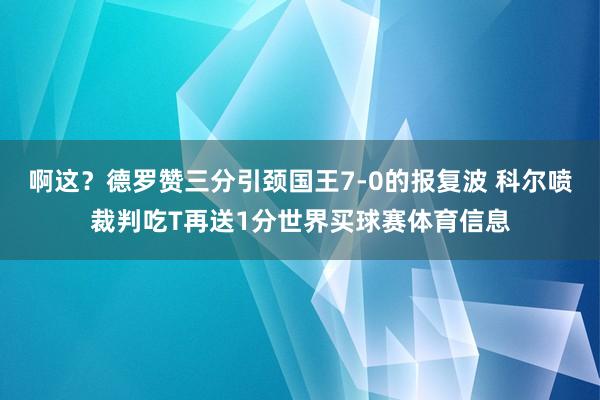 啊这？德罗赞三分引颈国王7-0的报复波 科尔喷裁判吃T再送1分世界买球赛体育信息
