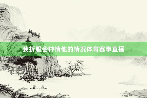 我折服会钟情他的情况体育赛事直播