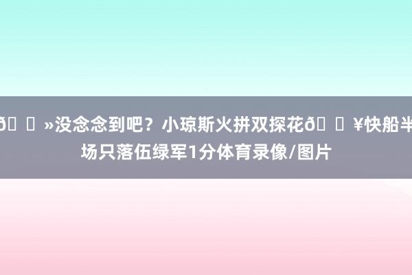 👻没念念到吧？小琼斯火拼双探花💥快船半场只落伍绿军1分体育录像/图片
