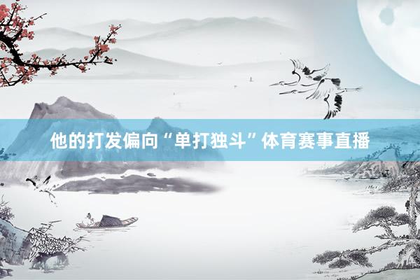 他的打发偏向“单打独斗”体育赛事直播