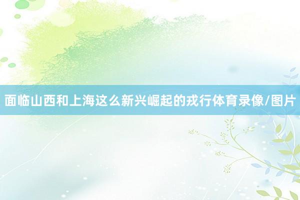 面临山西和上海这么新兴崛起的戎行体育录像/图片