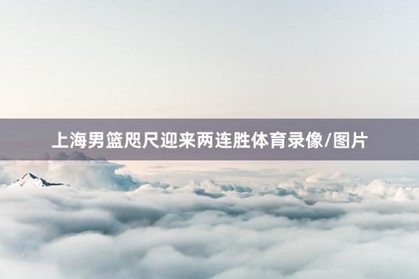 上海男篮咫尺迎来两连胜体育录像/图片