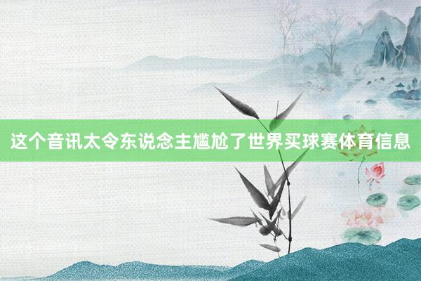 这个音讯太令东说念主尴尬了世界买球赛体育信息