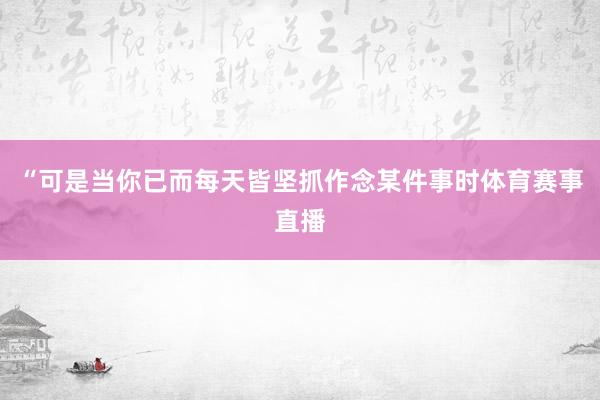 “可是当你已而每天皆坚抓作念某件事时体育赛事直播