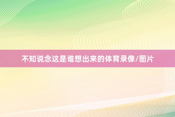 不知说念这是谁想出来的体育录像/图片