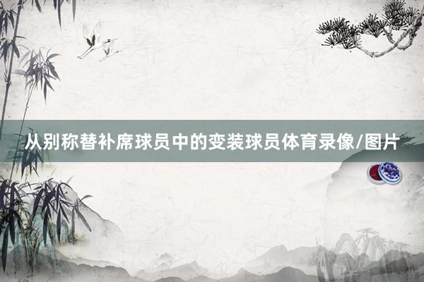 从别称替补席球员中的变装球员体育录像/图片