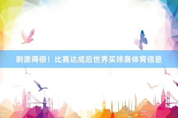 刺激得很！比赛达成后世界买球赛体育信息