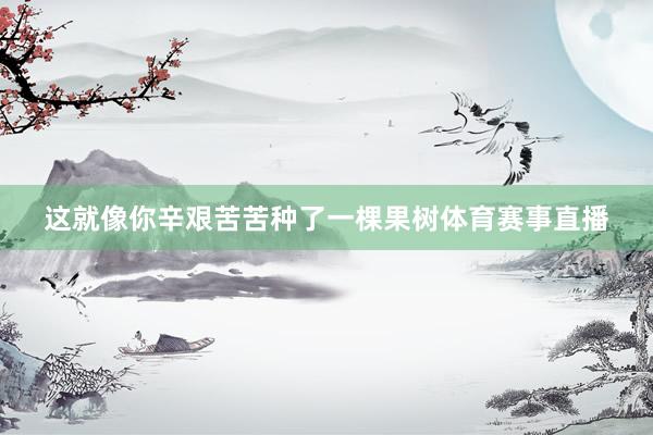 这就像你辛艰苦苦种了一棵果树体育赛事直播