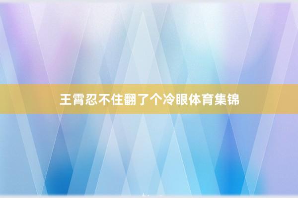 王霄忍不住翻了个冷眼体育集锦