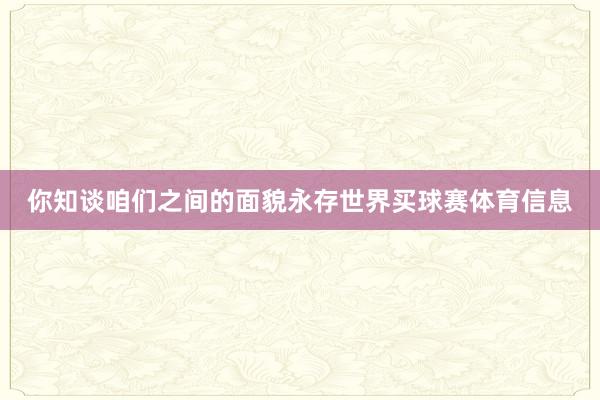 你知谈咱们之间的面貌永存世界买球赛体育信息