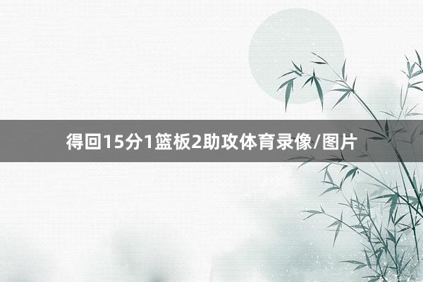 得回15分1篮板2助攻体育录像/图片