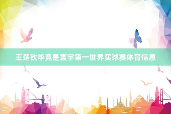 王楚钦毕竟是寰宇第一世界买球赛体育信息
