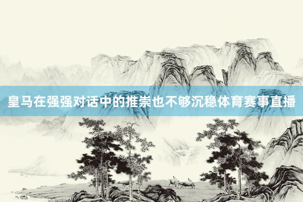 皇马在强强对话中的推崇也不够沉稳体育赛事直播