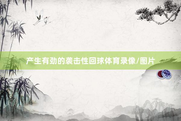 产生有劲的袭击性回球体育录像/图片