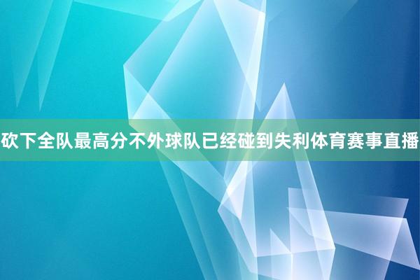 砍下全队最高分不外球队已经碰到失利体育赛事直播