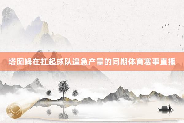 塔图姆在扛起球队遑急产量的同期体育赛事直播
