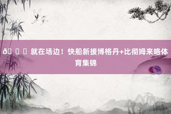 😍就在场边！快船新援博格丹+比彻姆来咯体育集锦
