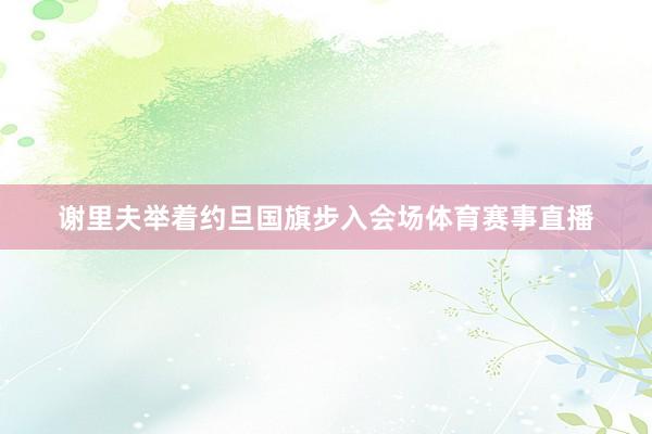 谢里夫举着约旦国旗步入会场体育赛事直播