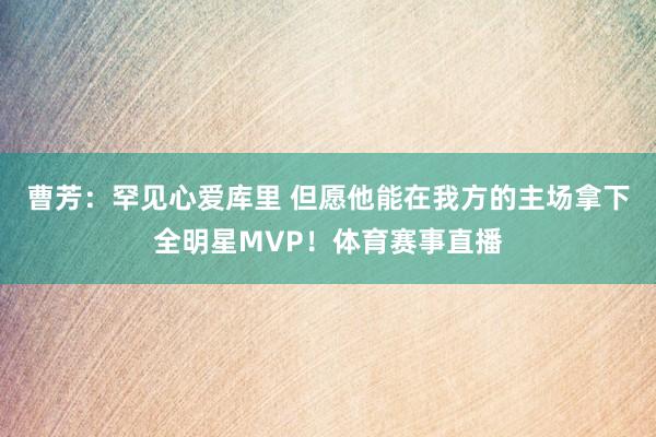 曹芳:罕见心爱库里 但愿他能在我方的主场拿下全明星MVP!体育赛事直播