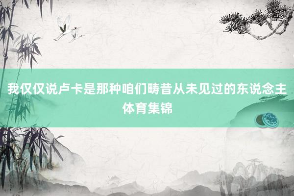 我仅仅说卢卡是那种咱们畴昔从未见过的东说念主体育集锦