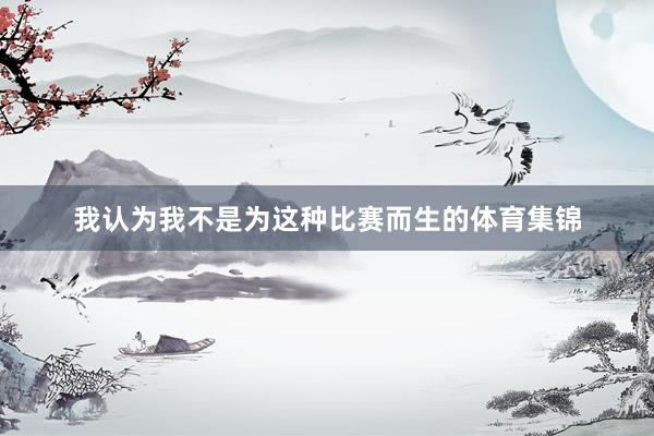 我认为我不是为这种比赛而生的体育集锦