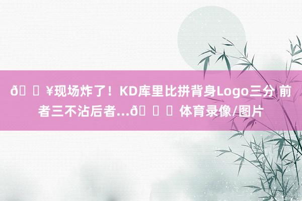 💥现场炸了！KD库里比拼背身Logo三分 前者三不沾后者...😝体育录像/图片