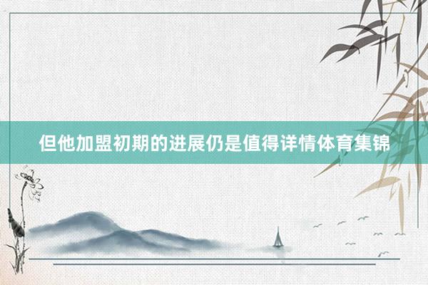 但他加盟初期的进展仍是值得详情体育集锦