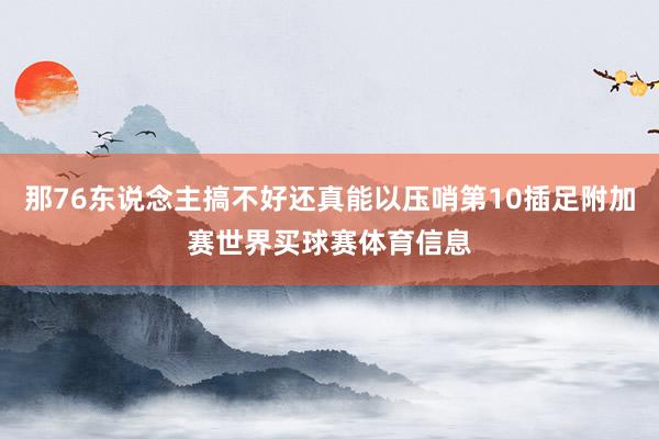 那76东说念主搞不好还真能以压哨第10插足附加赛世界买球赛体育信息