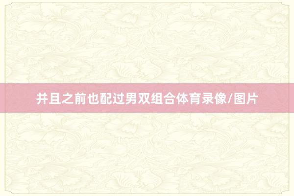 并且之前也配过男双组合体育录像/图片