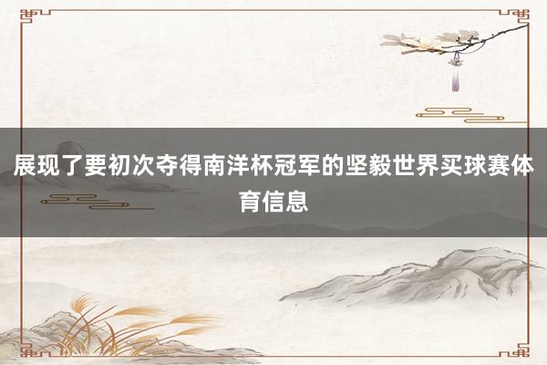展现了要初次夺得南洋杯冠军的坚毅世界买球赛体育信息